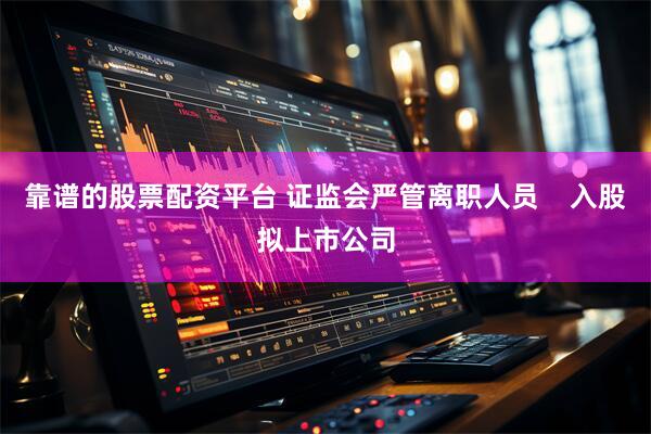 靠谱的股票配资平台 证监会严管离职人员    入股拟上市公司