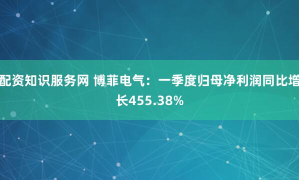 配资知识服务网 博菲电气：一季度归母净利润同比增长455.38%