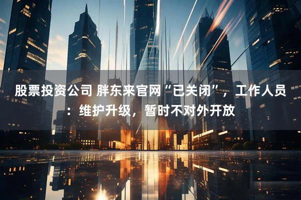 股票投资公司 胖东来官网“已关闭”，工作人员：维护升级，暂时不对外开放