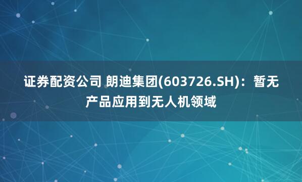 证券配资公司 朗迪集团(603726.SH)：暂无产品应用到无人机领域