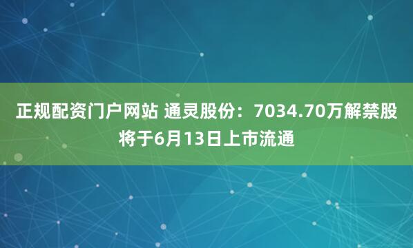 正规配资门户网站 通灵股份：7034.70万解禁股将于6月13日上市流通