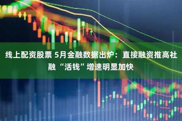 线上配资股票 5月金融数据出炉：直接融资推高社融 “活钱”增速明显加快