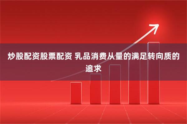 炒股配资股票配资 乳品消费从量的满足转向质的追求