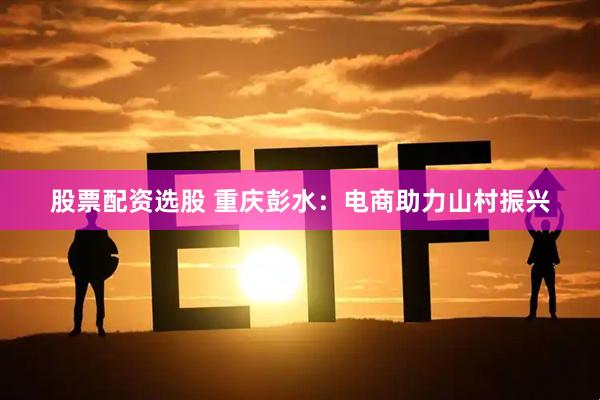 股票配资选股 重庆彭水：电商助力山村振兴