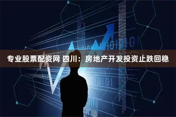 专业股票配资网 四川：房地产开发投资止跌回稳