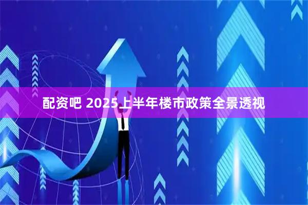 配资吧 2025上半年楼市政策全景透视