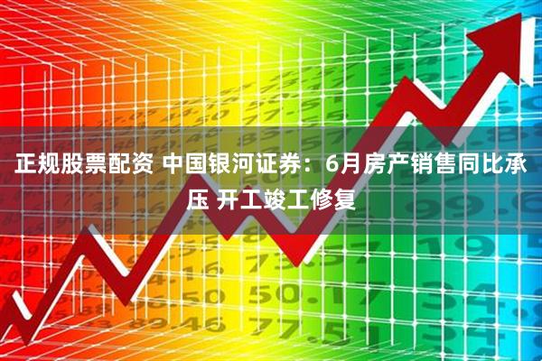 正规股票配资 中国银河证券：6月房产销售同比承压 开工竣工修复