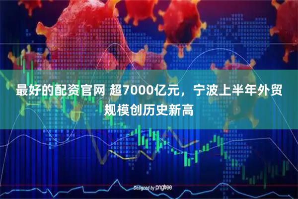 最好的配资官网 超7000亿元，宁波上半年外贸规模创历史新高
