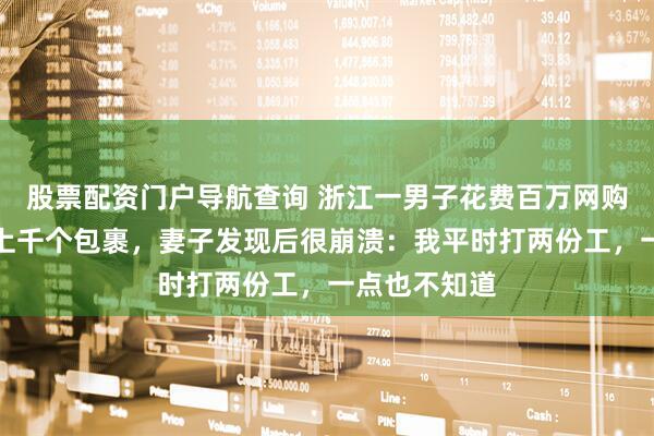 股票配资门户导航查询 浙江一男子花费百万网购，家里堆满上千个包裹，妻子发现后很崩溃：我平时打两份工，一点也不知道