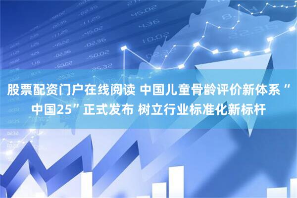 股票配资门户在线阅读 中国儿童骨龄评价新体系“中国25”正式发布 树立行业标准化新标杆