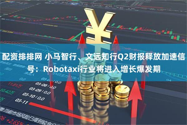 配资排排网 小马智行、文远知行Q2财报释放加速信号：Robotaxi行业将进入增长爆发期