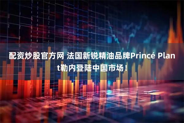 配资炒股官方网 法国新锐精油品牌Princé Plant勒内登陆中国市场！