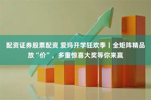 配资证券股票配资 爱玛开学狂欢季丨全矩阵精品放“价”，多重惊喜大奖等你来赢