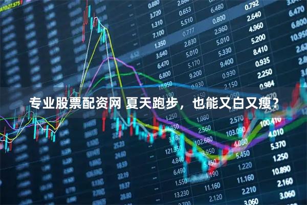 专业股票配资网 夏天跑步，也能又白又瘦？