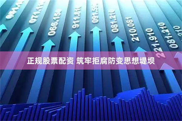 正规股票配资 筑牢拒腐防变思想堤坝