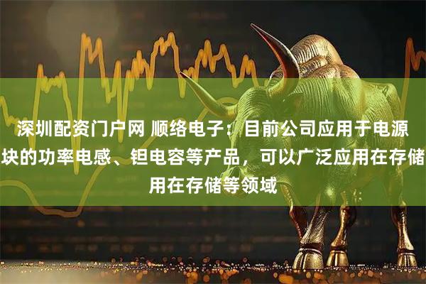 深圳配资门户网 顺络电子：目前公司应用于电源管理模块的功率电感、钽电容等产品，可以广泛应用在存储等领域