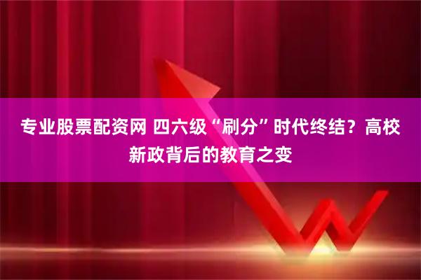 专业股票配资网 四六级“刷分”时代终结？高校新政背后的教育之变