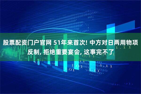 股票配资门户官网 51年来首次! 中方对日两用物项反制, 拒绝重要宴会, 这事完不了