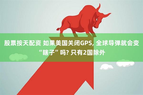 股票按天配资 如果美国关闭GPS, 全球导弹就会变“瞎子”吗? 只有2国除外
